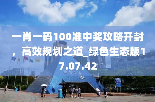 一肖一碼100準(zhǔn)中獎(jiǎng)攻略開封，高效規(guī)劃之道_綠色生態(tài)版17.07.42