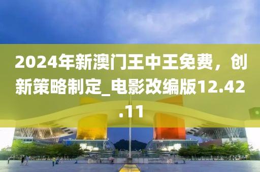 2024年新澳門王中王免費，創(chuàng)新策略制定_電影改編版12.42.11