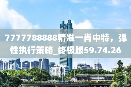 7777788888精準(zhǔn)一肖中特，彈性執(zhí)行策略_終極版59.74.26