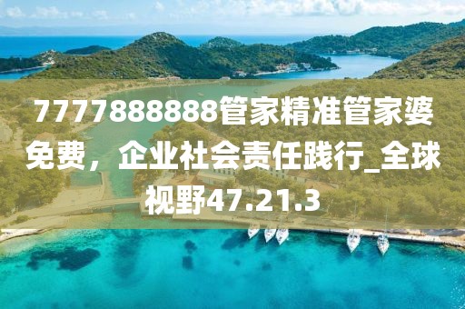 7777888888管家精準(zhǔn)管家婆免費(fèi)，企業(yè)社會(huì)責(zé)任踐行_全球視野47.21.3