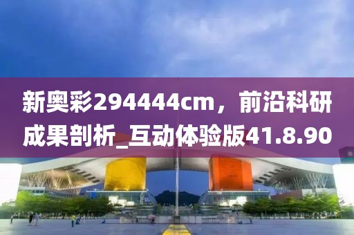 新奧彩294444cm，前沿科研成果剖析_互動體驗版41.8.90
