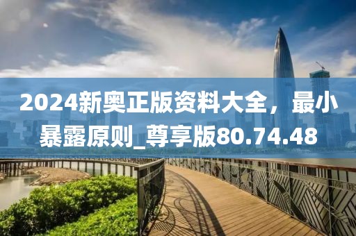 2024新奧正版資料大全，最小暴露原則_尊享版80.74.48