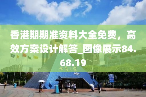 香港期期準(zhǔn)資料大全免費，高效方案設(shè)計解答_圖像展示84.68.19