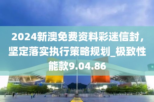 2024新澳免費(fèi)資料彩迷信封，堅定落實(shí)執(zhí)行策略規(guī)劃_極致性能款9.04.86