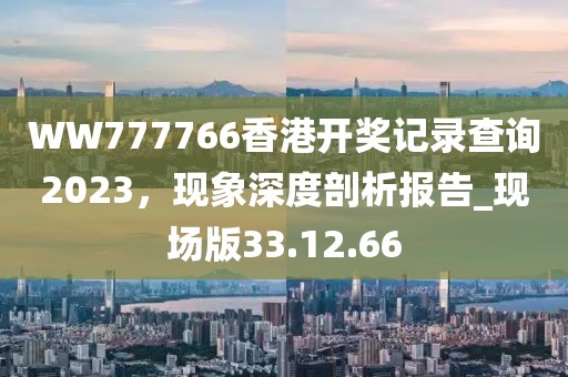 WW777766香港開(kāi)獎(jiǎng)記錄查詢2023，現(xiàn)象深度剖析報(bào)告_現(xiàn)場(chǎng)版33.12.66