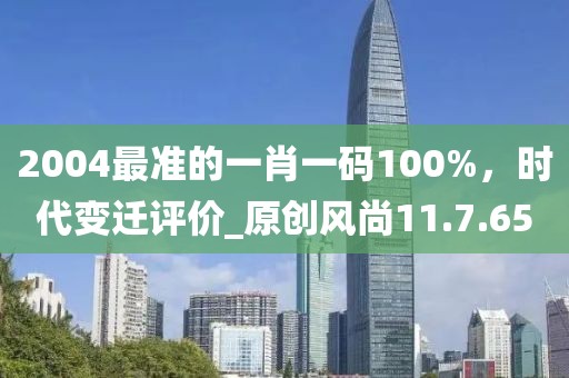 2004最準(zhǔn)的一肖一碼100%，時(shí)代變遷評(píng)價(jià)_原創(chuàng)風(fēng)尚11.7.65