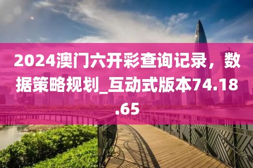 2024澳門六開彩查詢記錄，數(shù)據(jù)策略規(guī)劃_互動式版本74.18.65