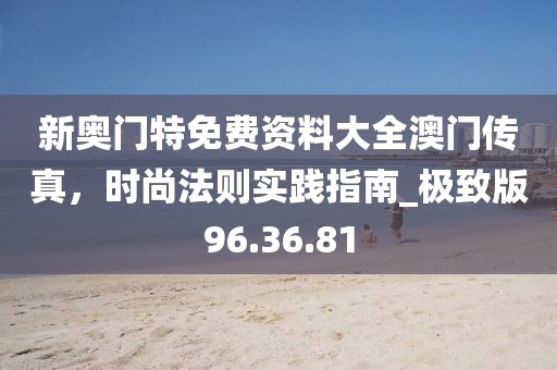 新奧門特免費資料大全澳門傳真，時尚法則實踐指南_極致版96.36.81