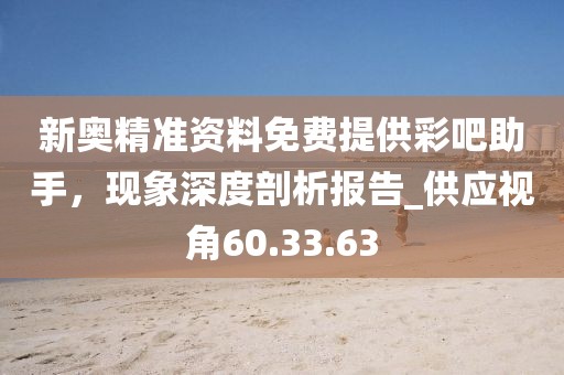 新奧精準資料免費提供彩吧助手，現(xiàn)象深度剖析報告_供應(yīng)視角60.33.63