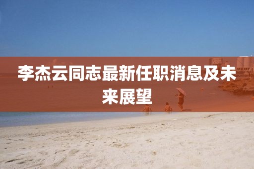 李杰云同志最新任職消息及未來(lái)展望