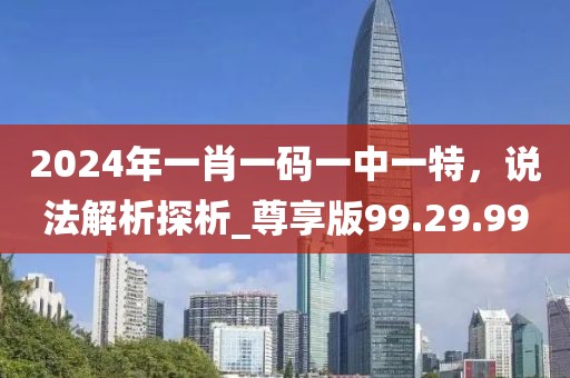 2024年一肖一碼一中一特，說(shuō)法解析探析_尊享版99.29.99