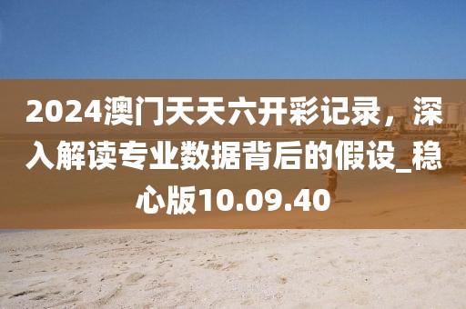 2024澳門天天六開彩記錄，深入解讀專業(yè)數(shù)據(jù)背后的假設(shè)_穩(wěn)心版10.09.40