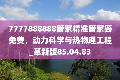7777888888管家精準管家婆免費，動力科學(xué)與熱物理工程_革新版85.04.83