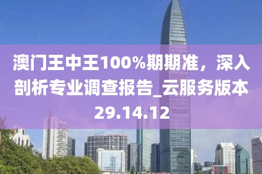澳門(mén)王中王100%期期準(zhǔn)，深入剖析專(zhuān)業(yè)調(diào)查報(bào)告_云服務(wù)版本29.14.12