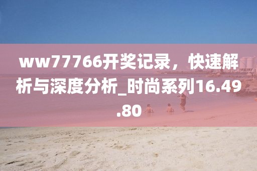 ww77766開獎(jiǎng)記錄，快速解析與深度分析_時(shí)尚系列16.49.80
