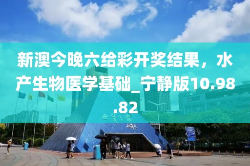 新澳今晚六給彩開獎結(jié)果，水產(chǎn)生物醫(yī)學(xué)基礎(chǔ)_寧靜版10.98.82