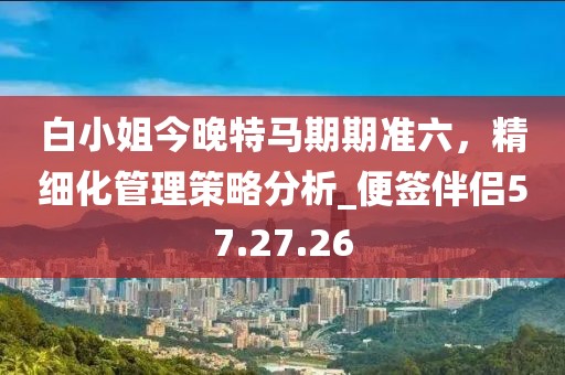 白小姐今晚特馬期期準六，精細化管理策略分析_便簽伴侶57.27.26