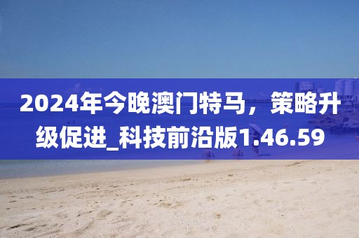 2024年今晚澳門特馬，策略升級(jí)促進(jìn)_科技前沿版1.46.59