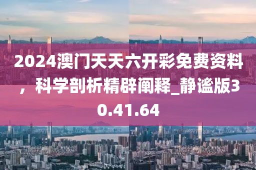 2024澳門天天六開彩免費資料，科學(xué)剖析精辟闡釋_靜謐版30.41.64