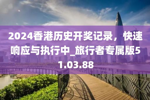 2024香港歷史開獎記錄，快速響應(yīng)與執(zhí)行中_旅行者專屬版51.03.88