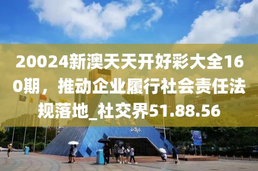 20024新澳天天開(kāi)好彩大全160期，推動(dòng)企業(yè)履行社會(huì)責(zé)任法規(guī)落地_社交界51.88.56