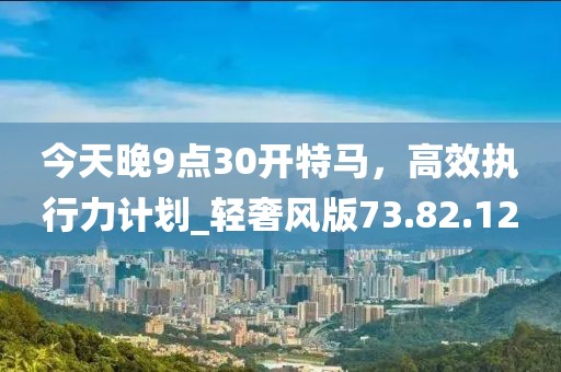今天晚9點30開特馬，高效執(zhí)行力計劃_輕奢風(fēng)版73.82.12