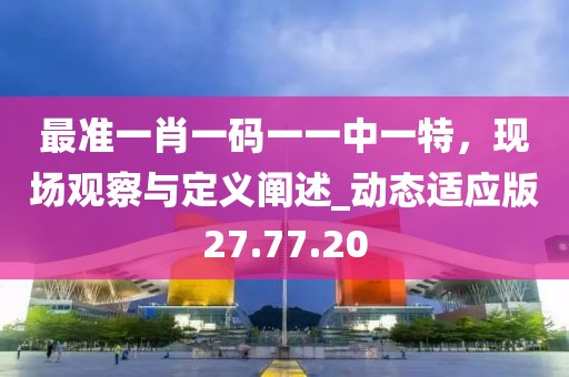 最準(zhǔn)一肖一碼一一中一特，現(xiàn)場觀察與定義闡述_動態(tài)適應(yīng)版27.77.20