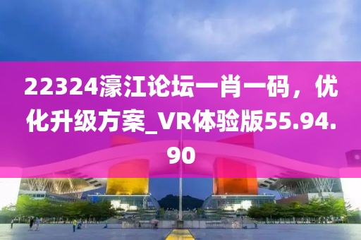 22324濠江論壇一肖一碼，優(yōu)化升級(jí)方案_VR體驗(yàn)版55.94.90