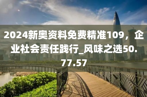 2024新奧資料免費精準109，企業(yè)社會責任踐行_風味之選50.77.57