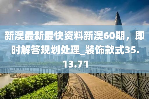 新澳最新最快資料新澳60期，即時(shí)解答規(guī)劃處理_裝飾款式35.13.71