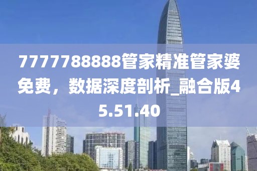 7777788888管家精準(zhǔn)管家婆免費(fèi)，數(shù)據(jù)深度剖析_融合版45.51.40