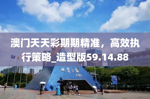 澳門天天彩期期精準(zhǔn)，高效執(zhí)行策略_造型版59.14.88