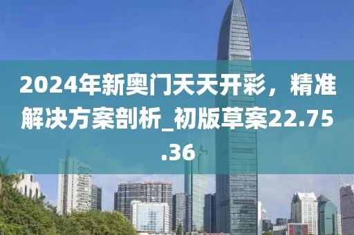 2024年新奧門(mén)天天開(kāi)彩，精準(zhǔn)解決方案剖析_初版草案22.75.36
