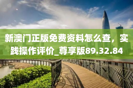 新澳門正版免費(fèi)資料怎么查，實(shí)踐操作評(píng)價(jià)_尊享版89.32.84
