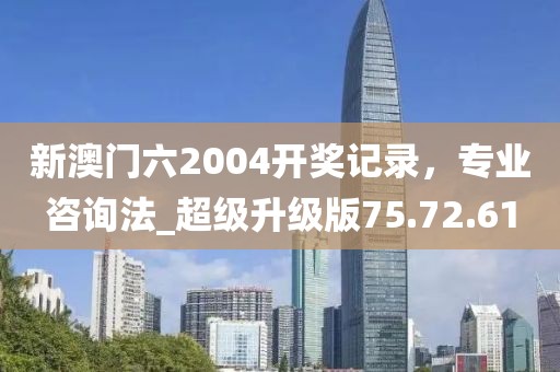 新澳門六2004開獎記錄，專業(yè)咨詢法_超級升級版75.72.61