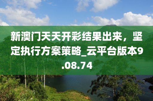 新澳門天天開彩結(jié)果出來，堅定執(zhí)行方案策略_云平臺版本9.08.74