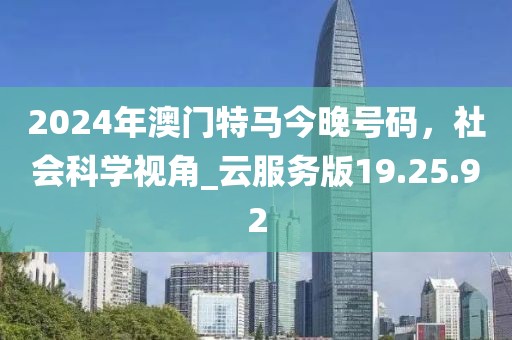 2024年澳門特馬今晚號(hào)碼，社會(huì)科學(xué)視角_云服務(wù)版19.25.92