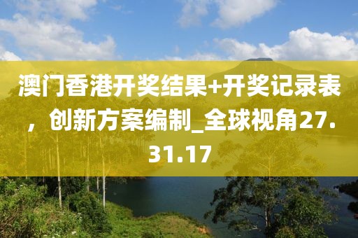 澳門香港開獎結(jié)果+開獎記錄表，創(chuàng)新方案編制_全球視角27.31.17
