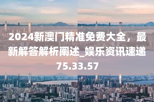 2024新澳門精準(zhǔn)免費(fèi)大全，最新解答解析闡述_娛樂資訊速遞75.33.57