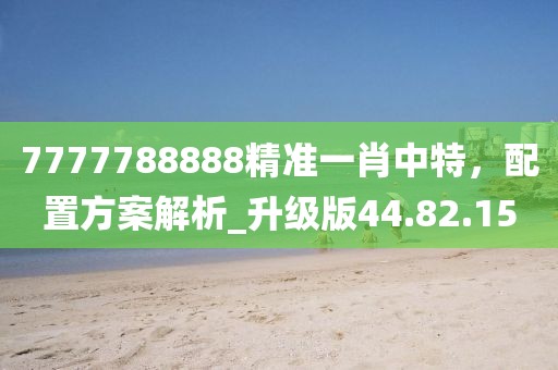 7777788888精準(zhǔn)一肖中特，配置方案解析_升級版44.82.15