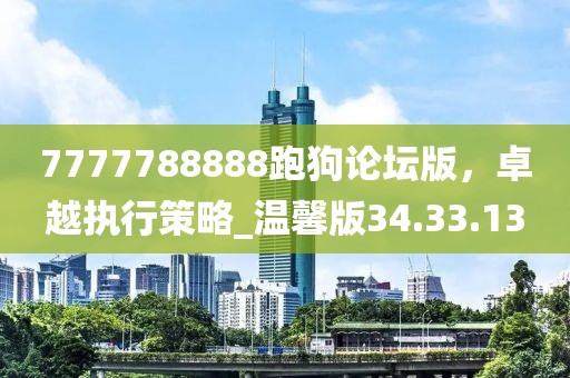 7777788888跑狗論壇版，卓越執(zhí)行策略_溫馨版34.33.13