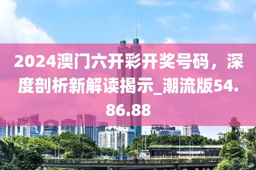 2024澳門六開(kāi)彩開(kāi)獎(jiǎng)號(hào)碼，深度剖析新解讀揭示_潮流版54.86.88