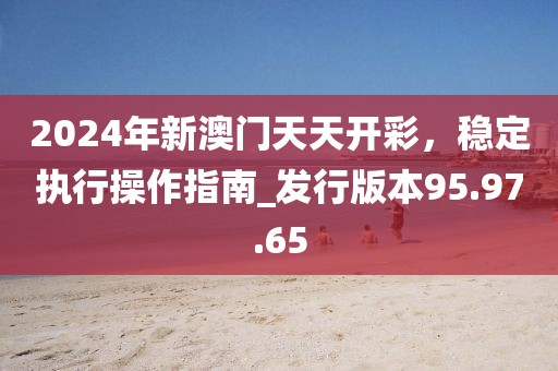 2024年新澳門天天開(kāi)彩，穩(wěn)定執(zhí)行操作指南_發(fā)行版本95.97.65