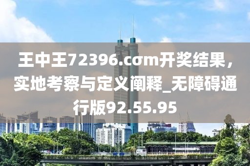 王中王72396.cσm開獎(jiǎng)結(jié)果，實(shí)地考察與定義闡釋_無障礙通行版92.55.95