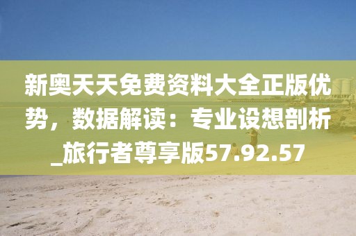 新奧天天免費(fèi)資料大全正版優(yōu)勢，數(shù)據(jù)解讀：專業(yè)設(shè)想剖析_旅行者尊享版57.92.57