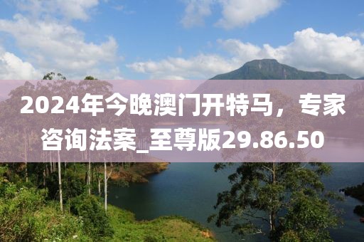 2024年今晚澳門(mén)開(kāi)特馬，專(zhuān)家咨詢(xún)法案_至尊版29.86.50
