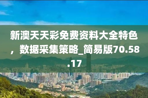 新澳天天彩免費(fèi)資料大全特色，數(shù)據(jù)采集策略_簡(jiǎn)易版70.58.17