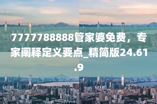 7777788888管家婆免費，專家闡釋定義要點_精簡版24.61.9