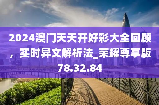 2024澳門天天開好彩大全回顧，實(shí)時(shí)異文解析法_榮耀尊享版78.32.84