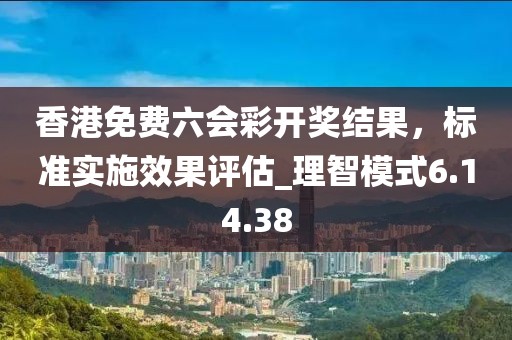 香港免費六會彩開獎結(jié)果，標準實施效果評估_理智模式6.14.38